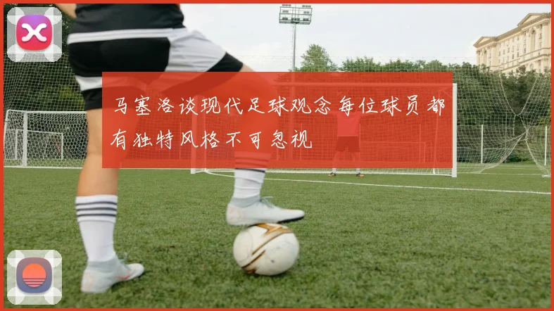 马塞洛谈现代足球观念每位球员都有独特风格不可忽视