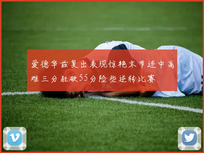 爱德华兹复出表现惊艳末节连中高难三分狂砍55分险些逆转比赛