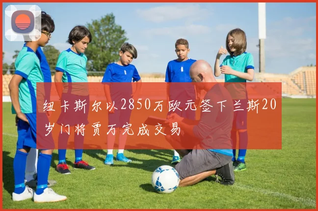 纽卡斯尔以2850万欧元签下兰斯20岁门将贾万完成交易