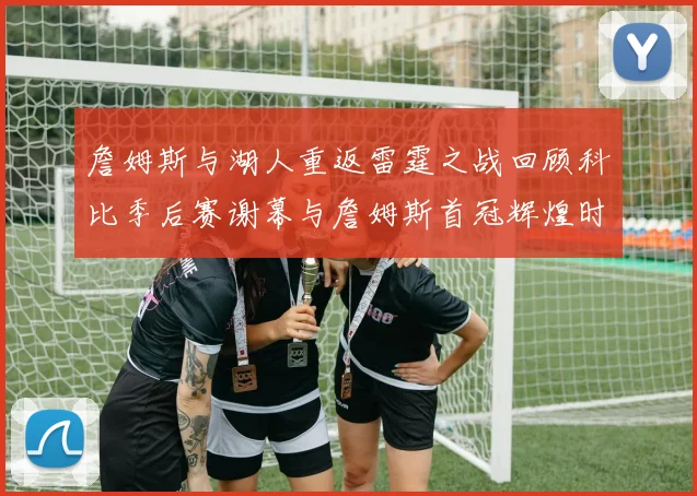 詹姆斯与湖人重返雷霆之战回顾科比季后赛谢幕与詹姆斯首冠辉煌时刻