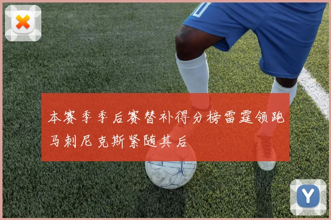 本赛季季后赛替补得分榜雷霆领跑马刺尼克斯紧随其后