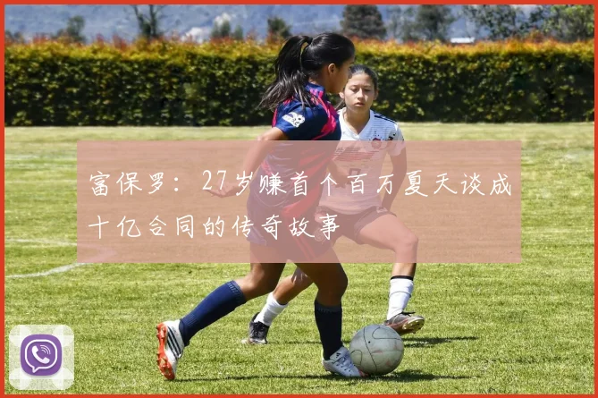 富保罗：27岁赚首个百万夏天谈成十亿合同的传奇故事