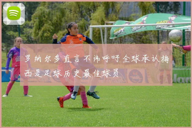 罗纳尔多直言不讳呼吁全球承认梅西是足球历史最佳球员