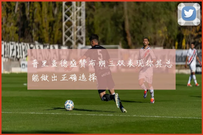 普里查德盛赞布朗三双表现称其总能做出正确选择