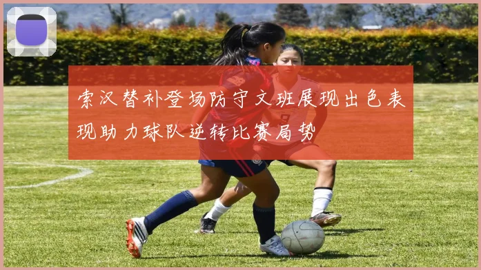索汉替补登场防守文班展现出色表现助力球队逆转比赛局势