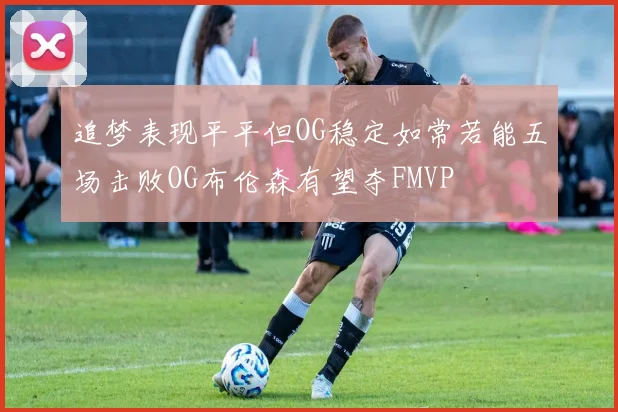 追梦表现平平但OG稳定如常若能五场击败OG布伦森有望夺FMVP