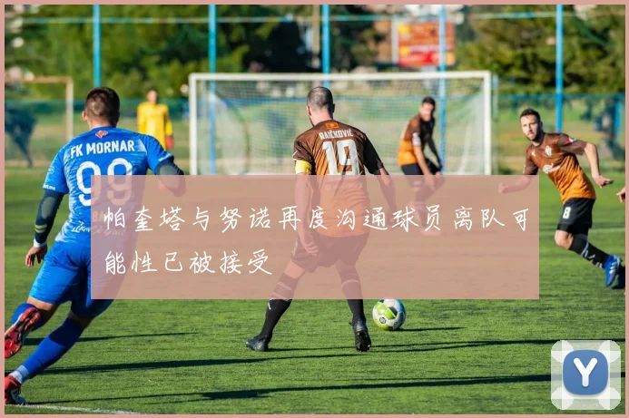 帕奎塔与努诺再度沟通球员离队可能性已被接受