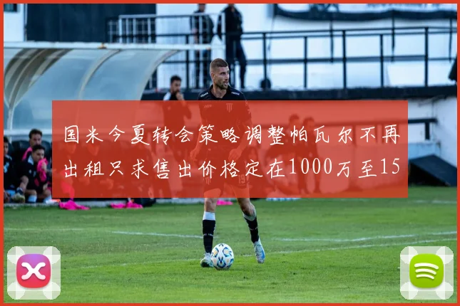 国米今夏转会策略调整帕瓦尔不再出租只求售出价格定在1000万至1500万欧