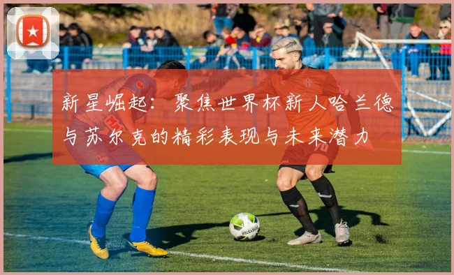 新星崛起：聚焦世界杯新人哈兰德与苏尔克的精彩表现与未来潜力