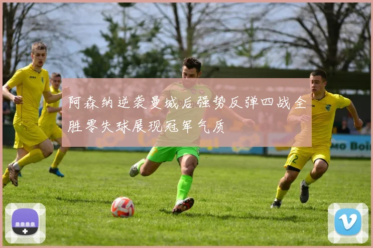 阿森纳逆袭曼城后强势反弹四战全胜零失球展现冠军气质