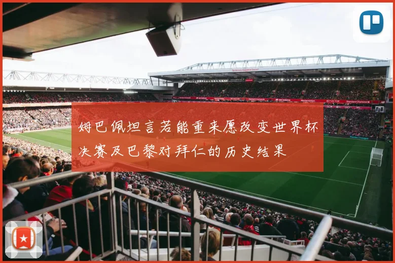 姆巴佩坦言若能重来愿改变世界杯决赛及巴黎对拜仁的历史结果