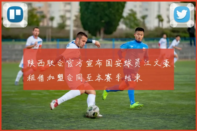 陕西联合官方宣布国安球员江文豪租借加盟合同至本赛季结束