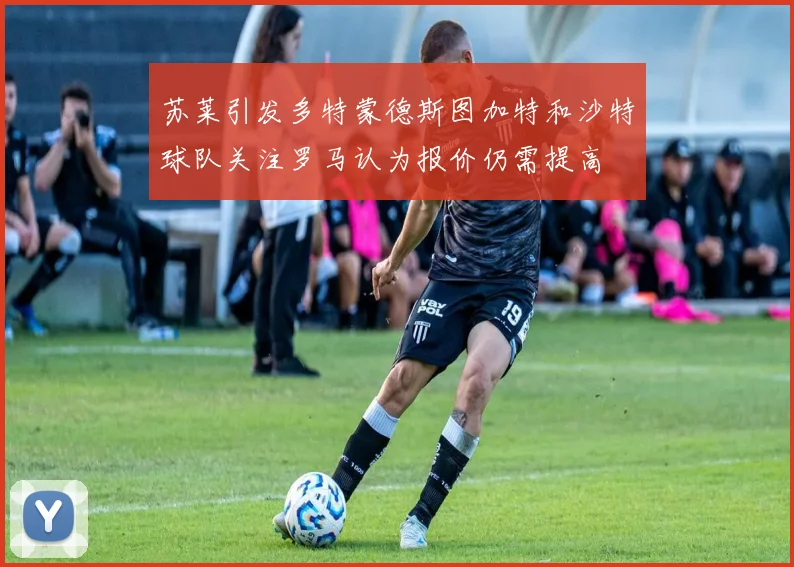 苏莱引发多特蒙德斯图加特和沙特球队关注罗马认为报价仍需提高