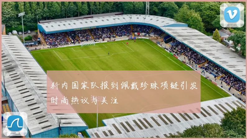 科内国家队报到佩戴珍珠项链引发时尚热议与关注