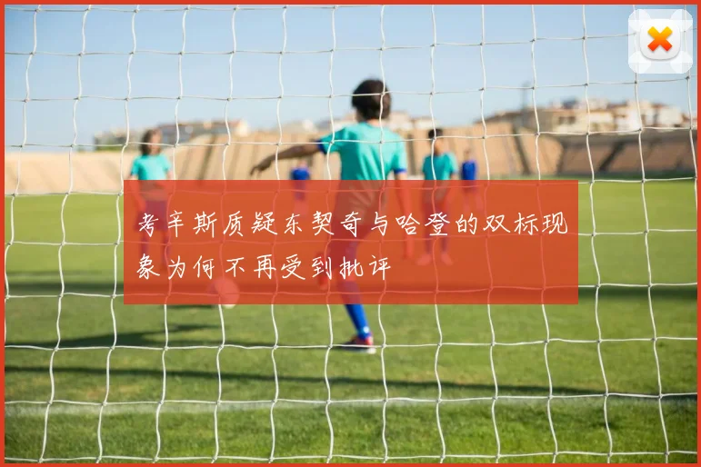 考辛斯质疑东契奇与哈登的双标现象为何不再受到批评