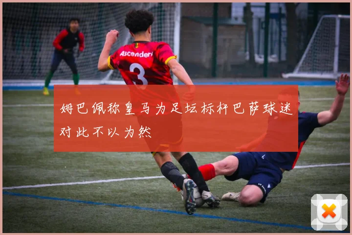 姆巴佩称皇马为足坛标杆巴萨球迷对此不以为然