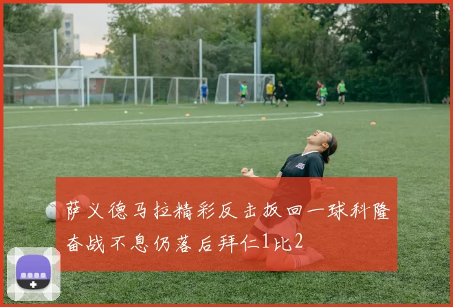 萨义德马拉精彩反击扳回一球科隆奋战不息仍落后拜仁1比2