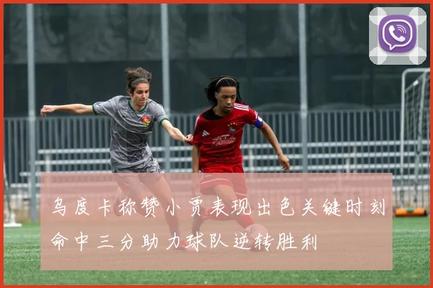 乌度卡称赞小贾表现出色关键时刻命中三分助力球队逆转胜利