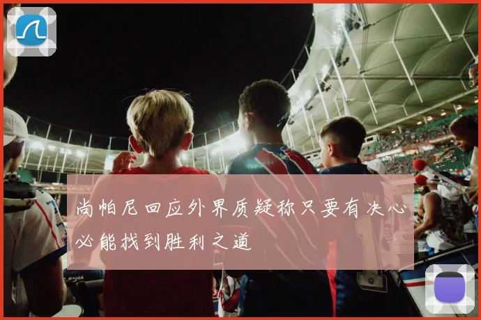 尚帕尼回应外界质疑称只要有决心必能找到胜利之道