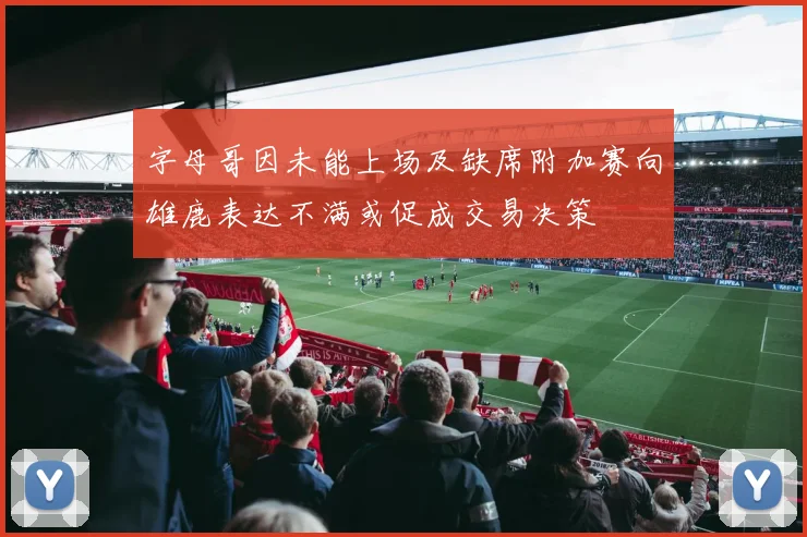 字母哥因未能上场及缺席附加赛向雄鹿表达不满或促成交易决策