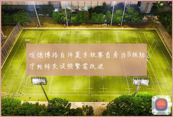 伦德博格自评夏季联赛首秀为B级防守轮转失误频繁需改进