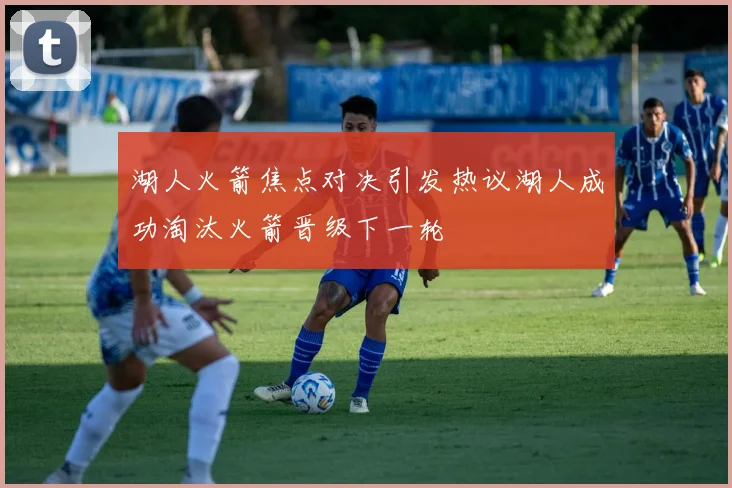 湖人火箭焦点对决引发热议湖人成功淘汰火箭晋级下一轮