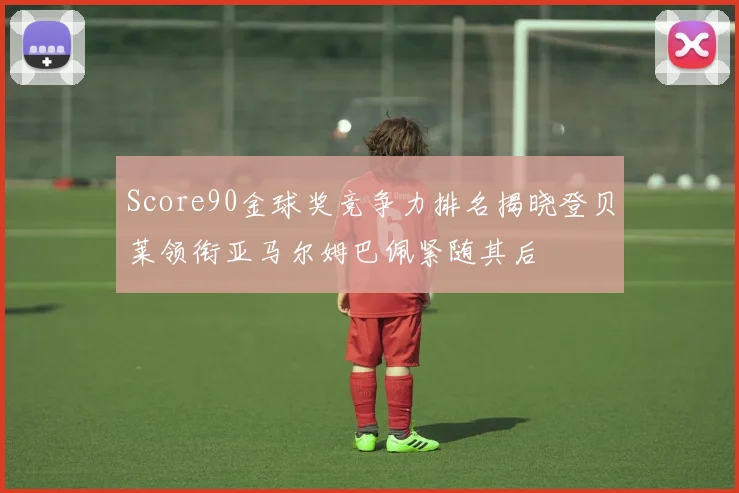 Score90金球奖竞争力排名揭晓登贝莱领衔亚马尔姆巴佩紧随其后