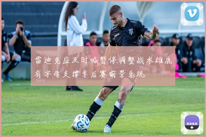 雷迪克应及时喊暂停调整战术雄鹿有字母支撑季后赛前景乐观