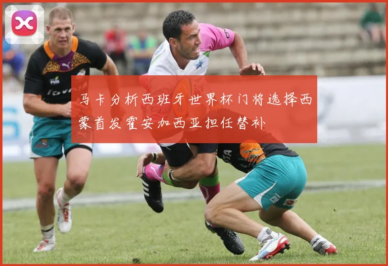 马卡分析西班牙世界杯门将选择西蒙首发霍安加西亚担任替补