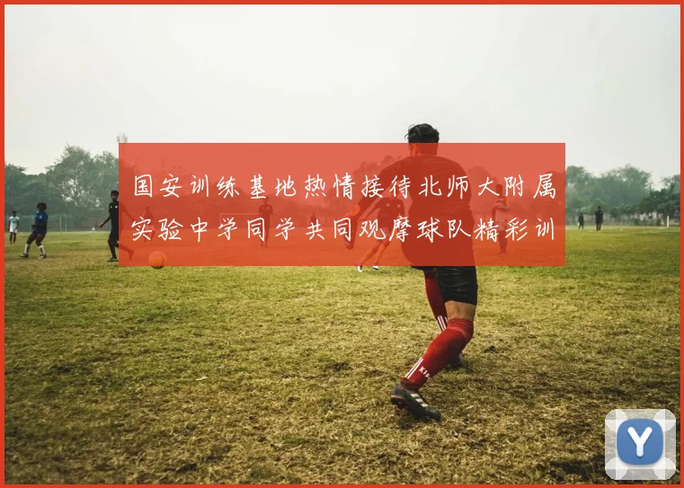 国安训练基地热情接待北师大附属实验中学同学共同观摩球队精彩训练活动