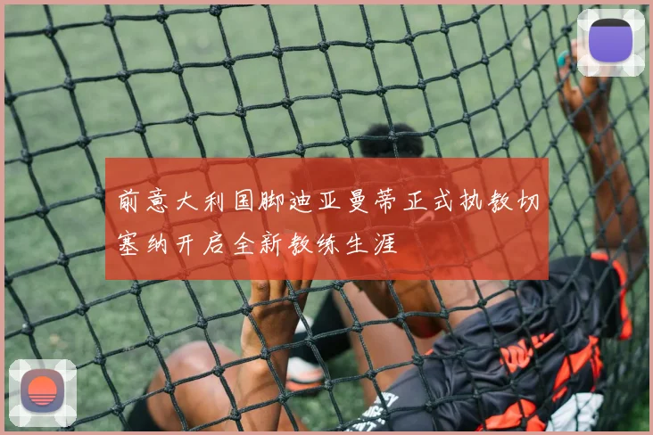 前意大利国脚迪亚曼蒂正式执教切塞纳开启全新教练生涯