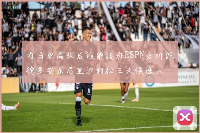 内马尔离队后谁能接班ESPN分析佩德罗安东尼里沙利松三大候选人