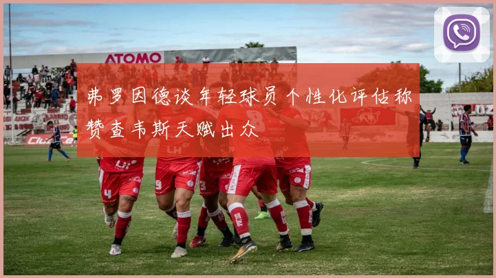 弗罗因德谈年轻球员个性化评估称赞查韦斯天赋出众